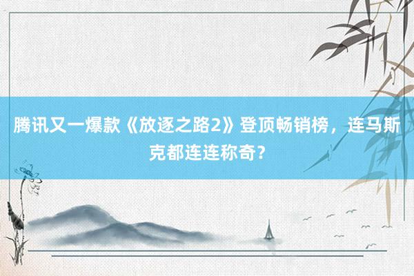 腾讯又一爆款《放逐之路2》登顶畅销榜，连马斯克都连连称奇？